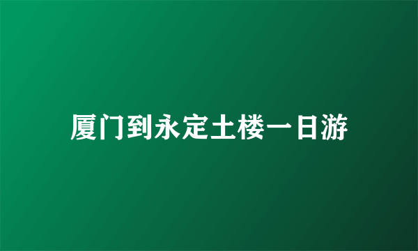 厦门到永定土楼一日游