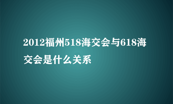 2012福州518海交会与618海交会是什么关系