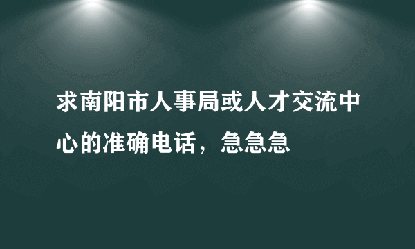 求南阳市人事局或人才交流中心的准确电话，急急急