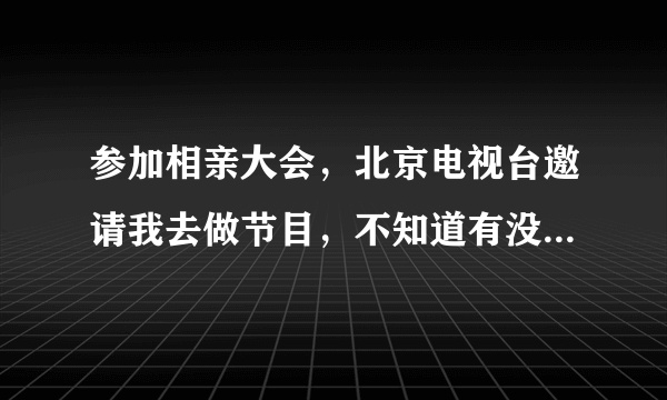 参加相亲大会，北京电视台邀请我去做节目，不知道有没有必要去啊？