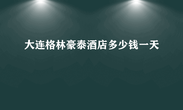 大连格林豪泰酒店多少钱一天