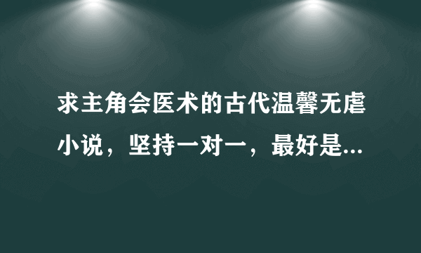 求主角会医术的古代温馨无虐小说，坚持一对一，最好是男强女强，最好是江湖，可以是乡野生活的种田文。