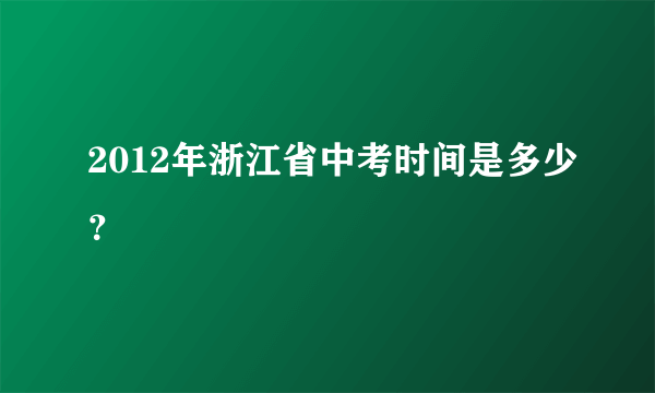 2012年浙江省中考时间是多少？