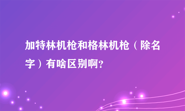 加特林机枪和格林机枪（除名字）有啥区别啊？