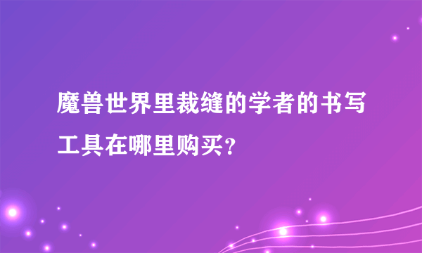 魔兽世界里裁缝的学者的书写工具在哪里购买？