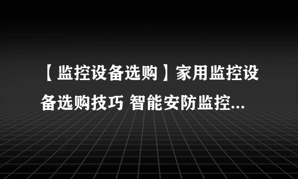 【监控设备选购】家用监控设备选购技巧 智能安防监控设备选购攻略