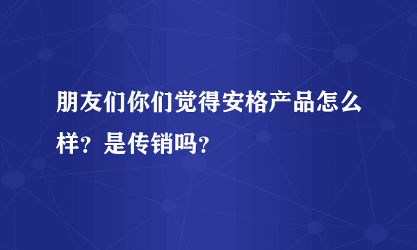 朋友们你们觉得安格产品怎么样？是传销吗？