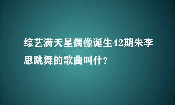 综艺满天星偶像诞生42期朱李思跳舞的歌曲叫什？