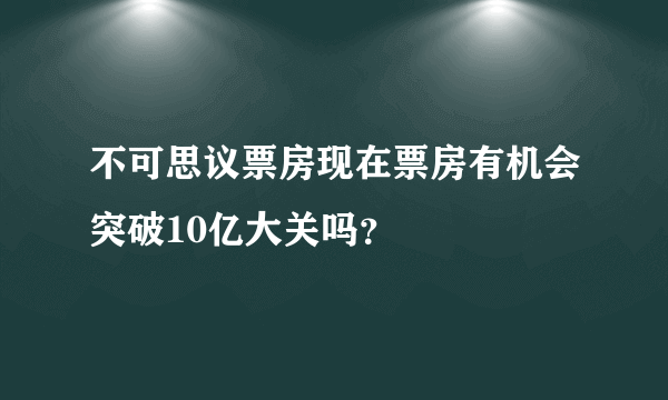 不可思议票房现在票房有机会突破10亿大关吗？