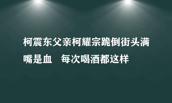 柯震东父亲柯耀宗跪倒街头满嘴是血   每次喝酒都这样