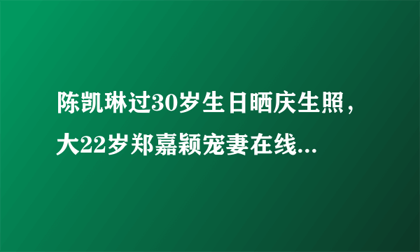 陈凯琳过30岁生日晒庆生照，大22岁郑嘉颖宠妻在线能长久吗？