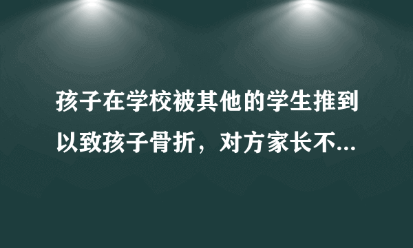 孩子在学校被其他的学生推到以致孩子骨折，对方家长不想承担责任，我该怎麽办