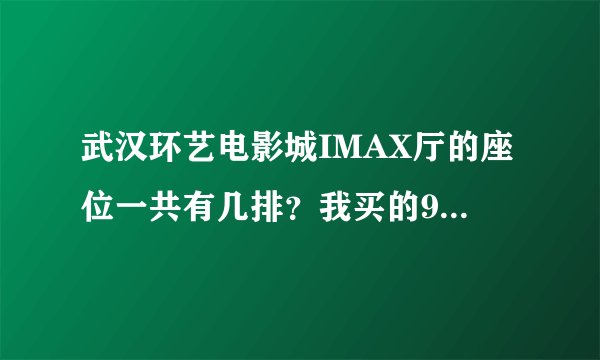 武汉环艺电影城IMAX厅的座位一共有几排？我买的9排和11排会不会太靠前了？