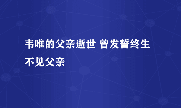 韦唯的父亲逝世 曾发誓终生不见父亲