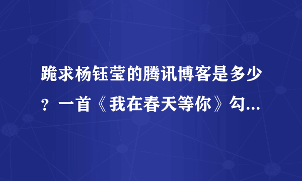 跪求杨钰莹的腾讯博客是多少？一首《我在春天等你》勾起很多童年的回忆，喜欢你甜美的歌喉，永远支持岗岗