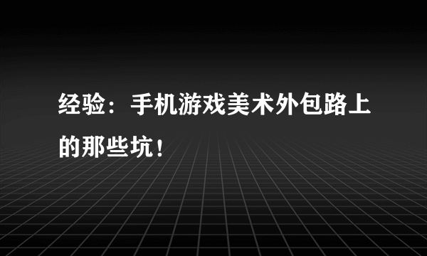 经验：手机游戏美术外包路上的那些坑！