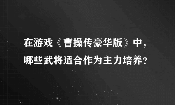 在游戏《曹操传豪华版》中，哪些武将适合作为主力培养？