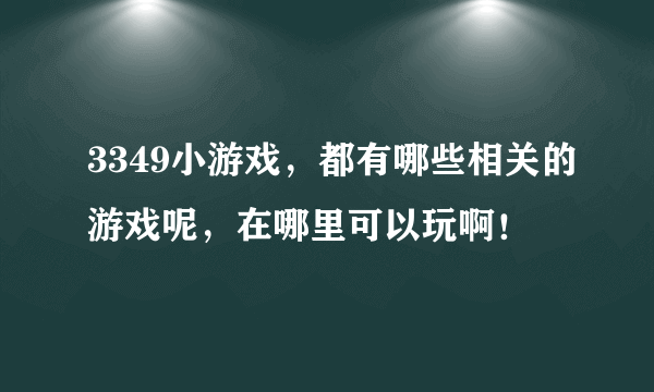 3349小游戏，都有哪些相关的游戏呢，在哪里可以玩啊！