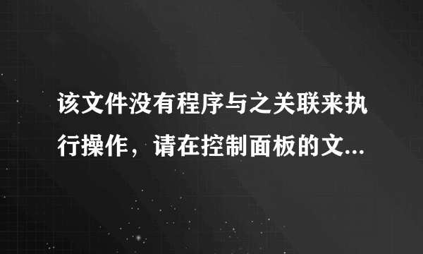 该文件没有程序与之关联来执行操作，请在控制面板的文件夹选型中创建关联。