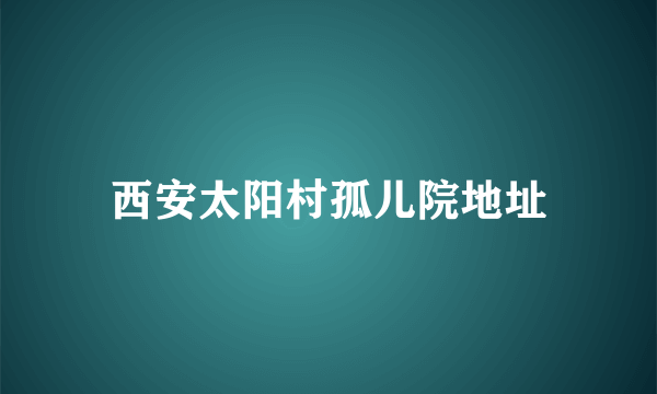 西安太阳村孤儿院地址