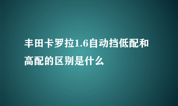 丰田卡罗拉1.6自动挡低配和高配的区别是什么