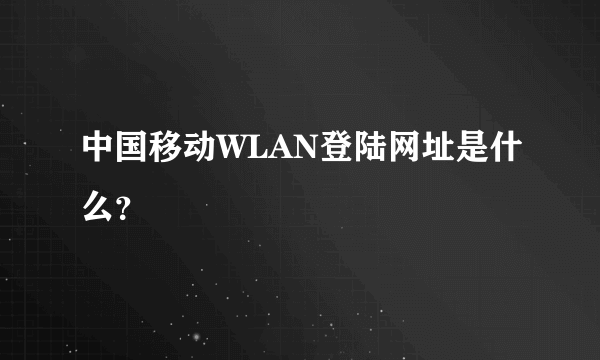 中国移动WLAN登陆网址是什么？