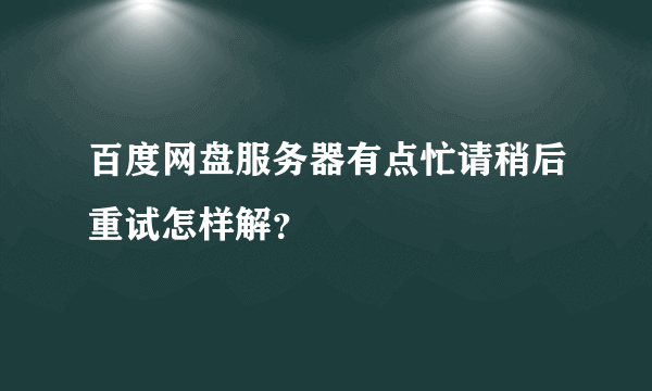 百度网盘服务器有点忙请稍后重试怎样解？