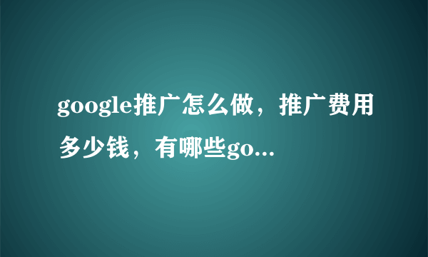 google推广怎么做，推广费用多少钱，有哪些google推广平台？