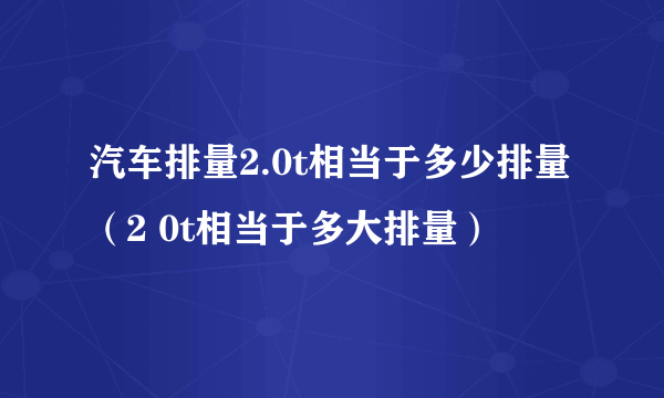 汽车排量2.0t相当于多少排量（2 0t相当于多大排量）