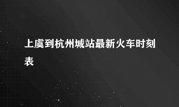 上虞到杭州城站最新火车时刻表