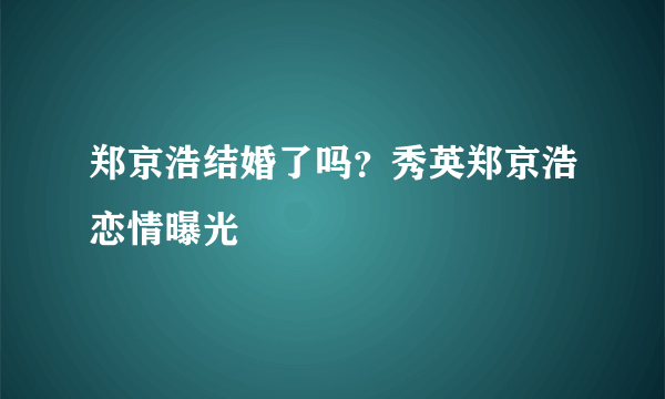 郑京浩结婚了吗？秀英郑京浩恋情曝光