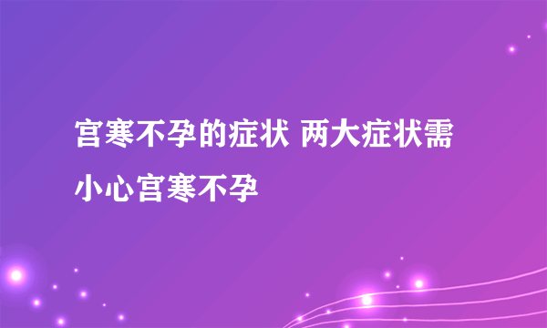 宫寒不孕的症状 两大症状需小心宫寒不孕