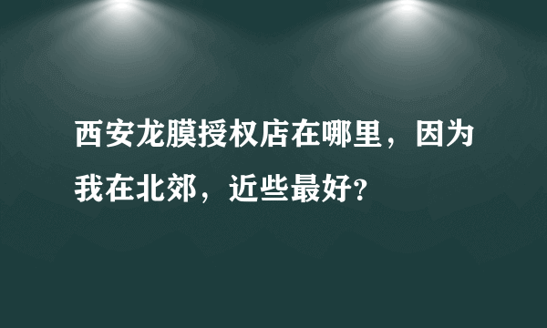 西安龙膜授权店在哪里，因为我在北郊，近些最好？