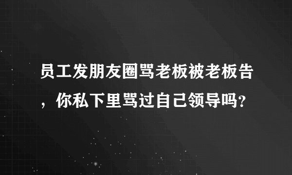 员工发朋友圈骂老板被老板告，你私下里骂过自己领导吗？