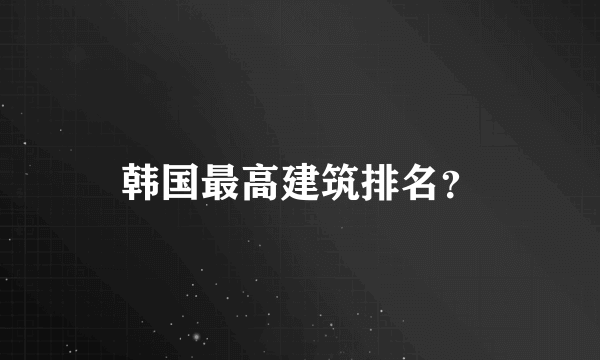 韩国最高建筑排名？