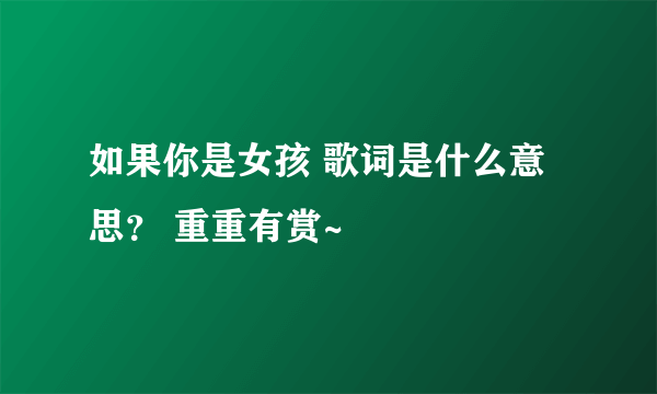 如果你是女孩 歌词是什么意思？ 重重有赏~