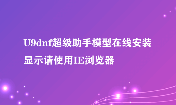 U9dnf超级助手模型在线安装显示请使用IE浏览器