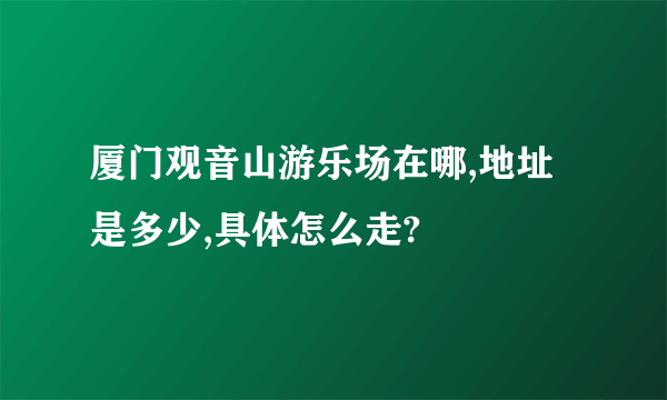 厦门观音山游乐场在哪,地址是多少,具体怎么走?