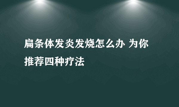 扁条体发炎发烧怎么办 为你推荐四种疗法