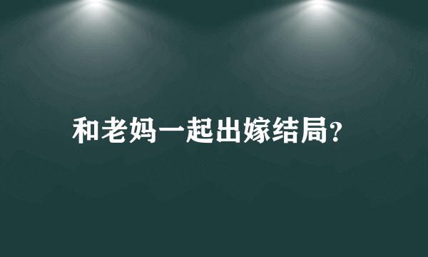 和老妈一起出嫁结局？