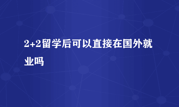 2+2留学后可以直接在国外就业吗