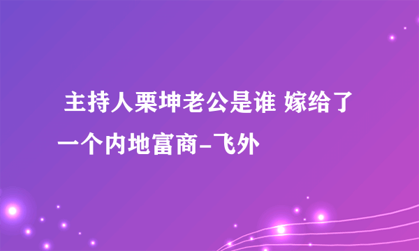  主持人栗坤老公是谁 嫁给了一个内地富商-飞外