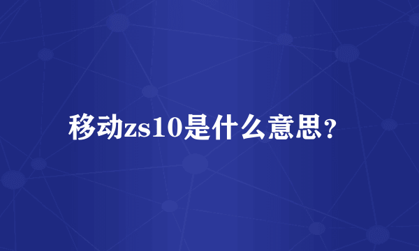 移动zs10是什么意思？