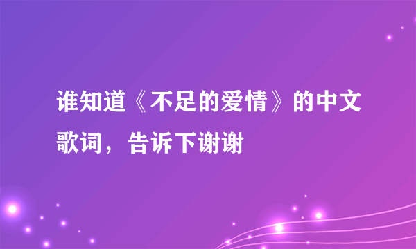 谁知道《不足的爱情》的中文歌词，告诉下谢谢