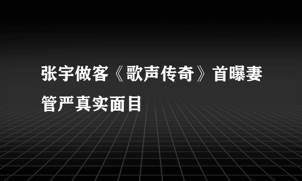 张宇做客《歌声传奇》首曝妻管严真实面目