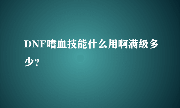 DNF嗜血技能什么用啊满级多少？