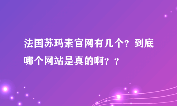 法国苏玛素官网有几个？到底哪个网站是真的啊？？