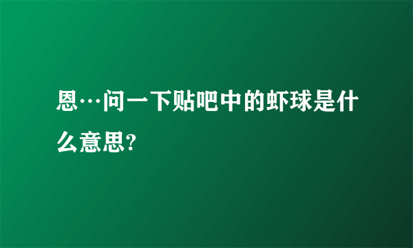 恩…问一下贴吧中的虾球是什么意思?