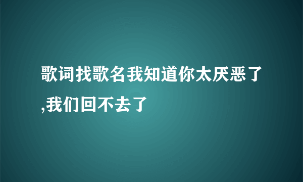 歌词找歌名我知道你太厌恶了,我们回不去了