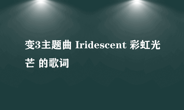 变3主题曲 Iridescent 彩虹光芒 的歌词